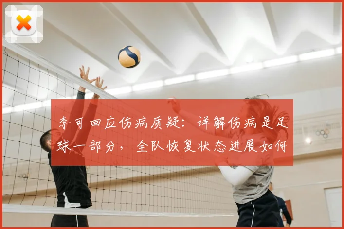 李可回应伤病质疑：详解伤病是足球一部分，全队恢复状态进展如何