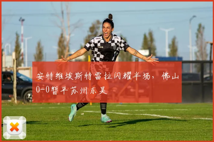 安特维埃斯特雷拉闪耀半场，佛山0-0暂平苏州东吴