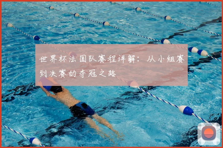 世界杯法国队赛程详解:从小组赛到决赛的夺冠之路