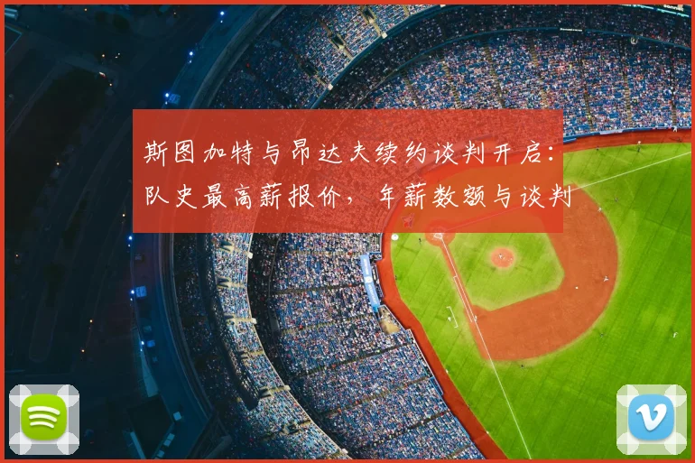 斯图加特与昂达夫续约谈判开启：队史最高薪报价，年薪数额与谈判进展深度解析