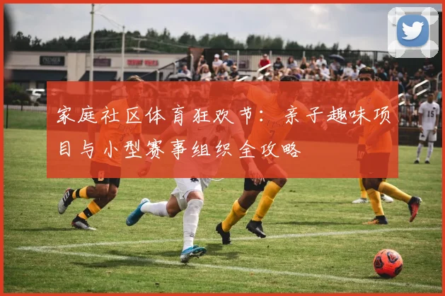 家庭社区体育狂欢节：亲子趣味项目与小型赛事组织全攻略