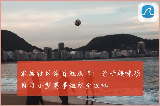 家庭社区体育狂欢节:亲子趣味项目与小型赛事组织全攻略
