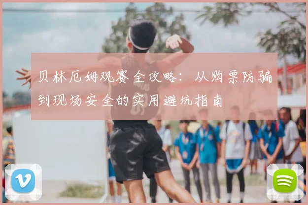 贝林厄姆观赛全攻略:从购票防骗到现场安全的实用避坑指南
