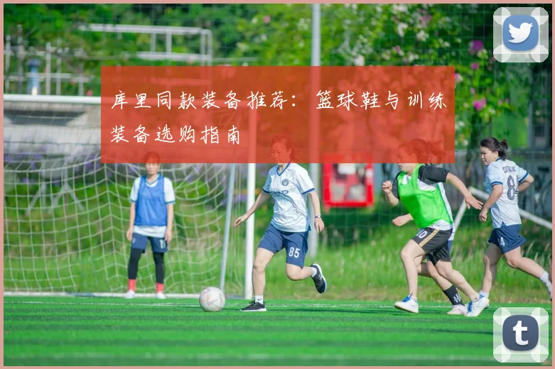 库里同款装备推荐:篮球鞋与训练装备选购指南