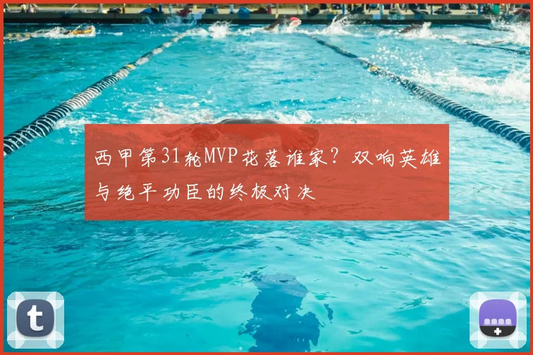 西甲第31轮MVP花落谁家？双响英雄与绝平功臣的终极对决