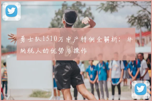 勇士队1510万中产特例全解析：非纳税人的优势与操作