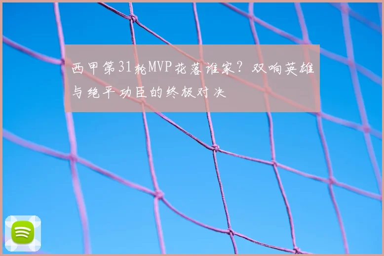 西甲第31轮MVP花落谁家？双响英雄与绝平功臣的终极对决
