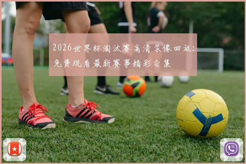 2026世界杯淘汰赛高清录像回放：免费观看最新赛事精彩合集