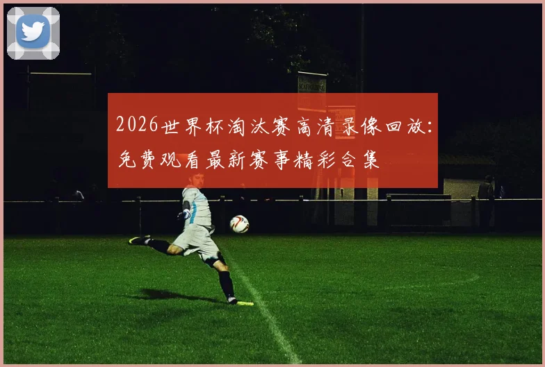 2026世界杯淘汰赛高清录像回放：免费观看最新赛事精彩合集