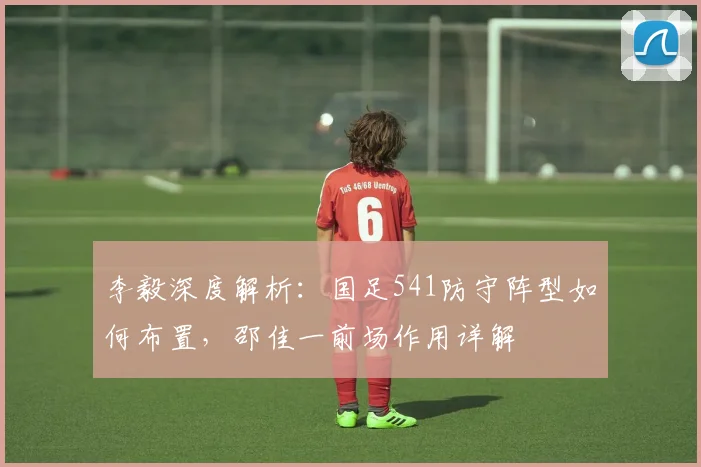 李毅深度解析：国足541防守阵型如何布置，邵佳一前场作用详解
