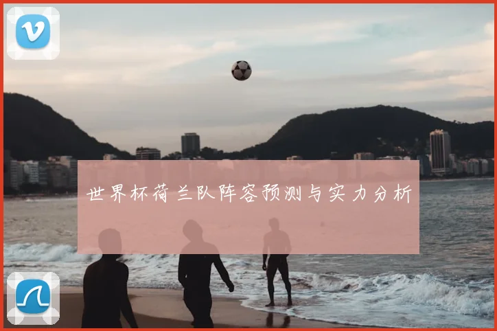 世界杯荷兰队阵容预测与实力分析