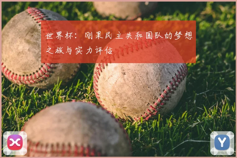 世界杯：刚果民主共和国队的梦想之旅与实力评估