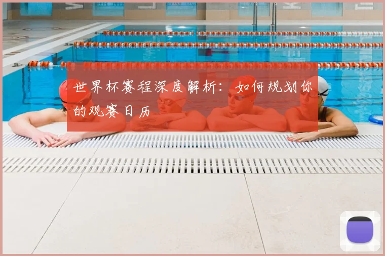 世界杯赛程深度解析：如何规划你的观赛日历