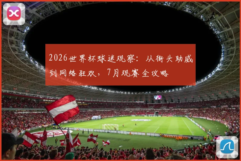 2026世界杯球迷观察：从街头助威到网络狂欢，7月观赛全攻略