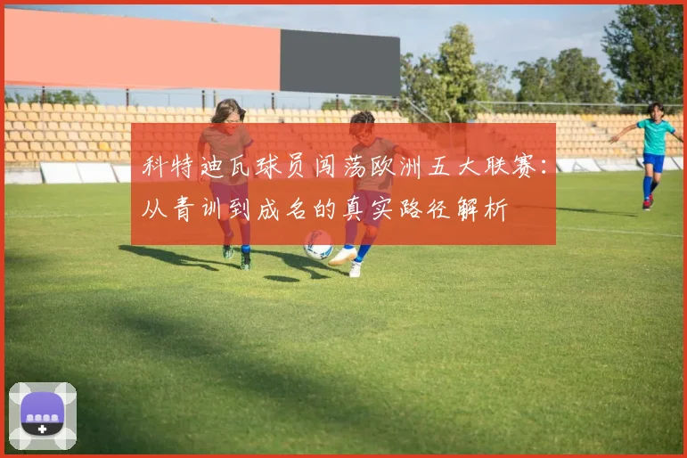 科特迪瓦球员闯荡欧洲五大联赛：从青训到成名的真实路径解析