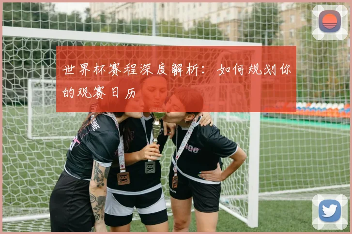 世界杯赛程深度解析：如何规划你的观赛日历